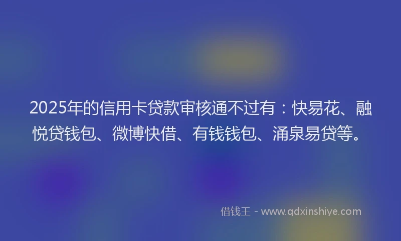 2025年的信用卡贷款审核通不过有：快易花、融悦贷钱包、微博快借、有钱钱包、涌泉易贷等。
