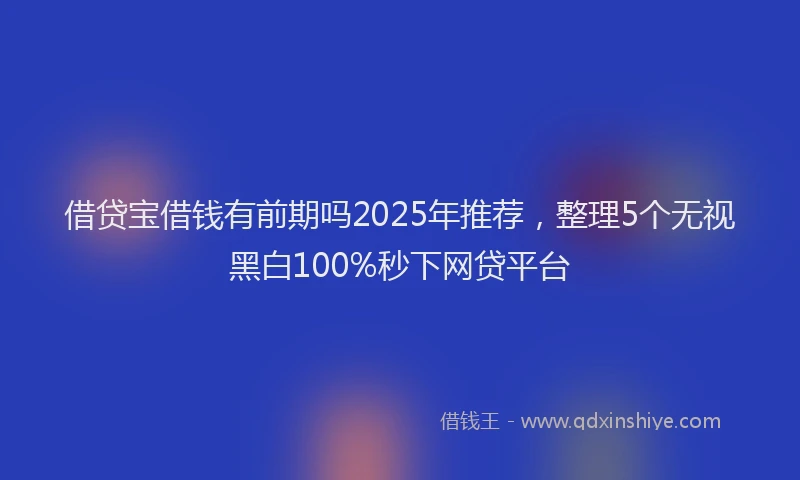 借贷宝借钱有前期吗2025年推荐，整理5个无视黑白100%秒下网贷平台