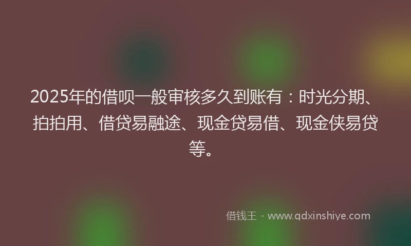 2025年的借呗一般审核多久到账有：时光分期、拍拍用、借贷易融途、现金贷易借、现金侠易贷等。