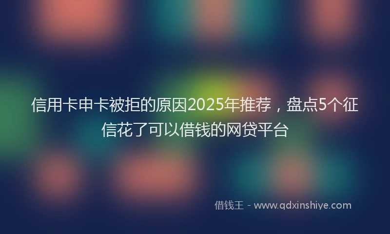 信用卡申卡被拒的原因2025年推荐，盘点5个征信花了可以借钱的网贷平台