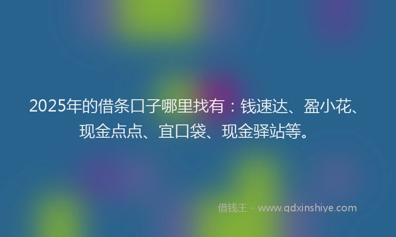 2025年的借条口子哪里找有：钱速达、盈小花、现金点点、宜口袋、现金驿站等。