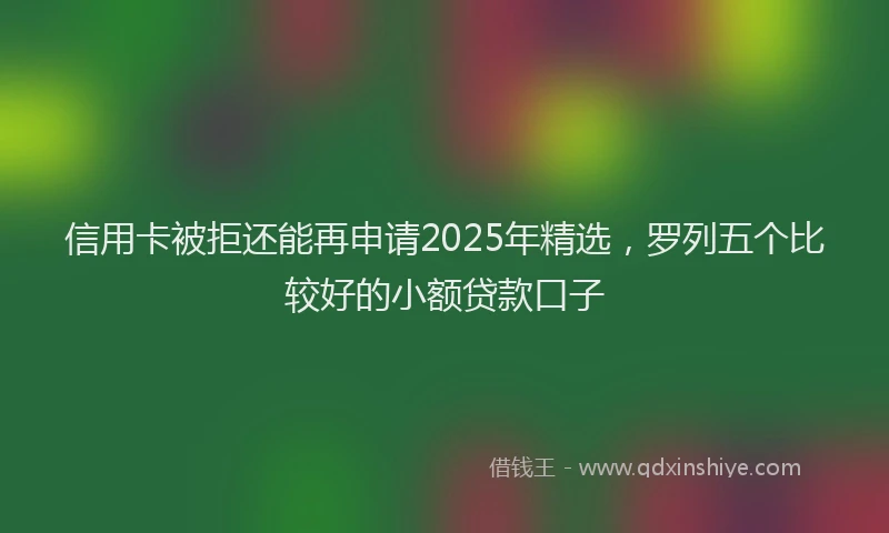 信用卡被拒还能再申请2025年精选，罗列五个比较好的小额贷款口子