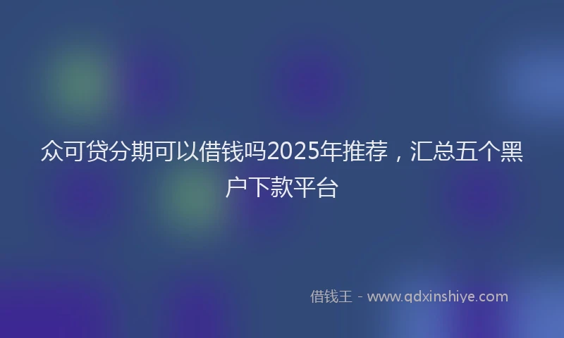 众可贷分期可以借钱吗2025年推荐，汇总五个黑户下款平台