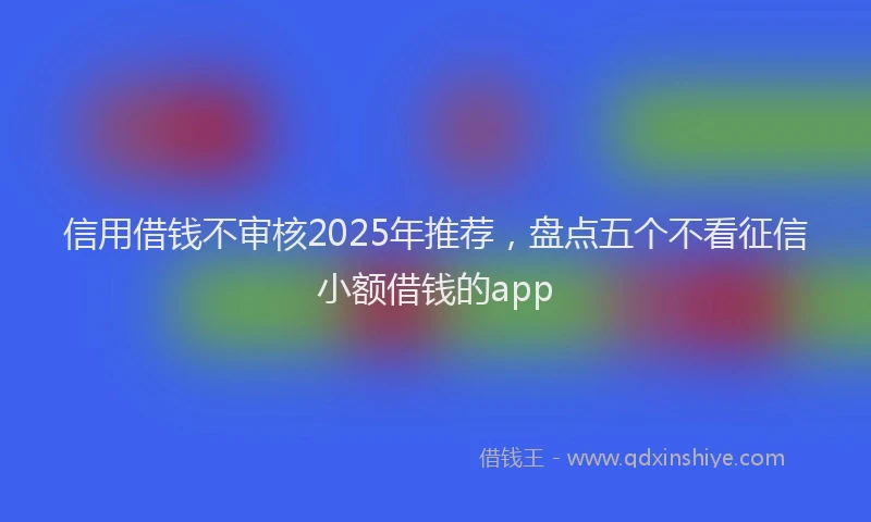 信用借钱不审核2025年推荐，盘点五个不看征信小额借钱的app