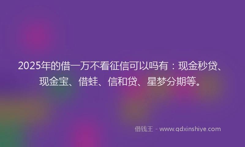 2025年的借一万不看征信可以吗有：现金秒贷、现金宝、借蛙、信和贷、星梦分期等。