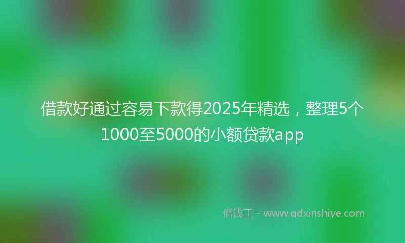 借款好通过容易下款得2025年精选，整理5个1000至5000的小额贷款app