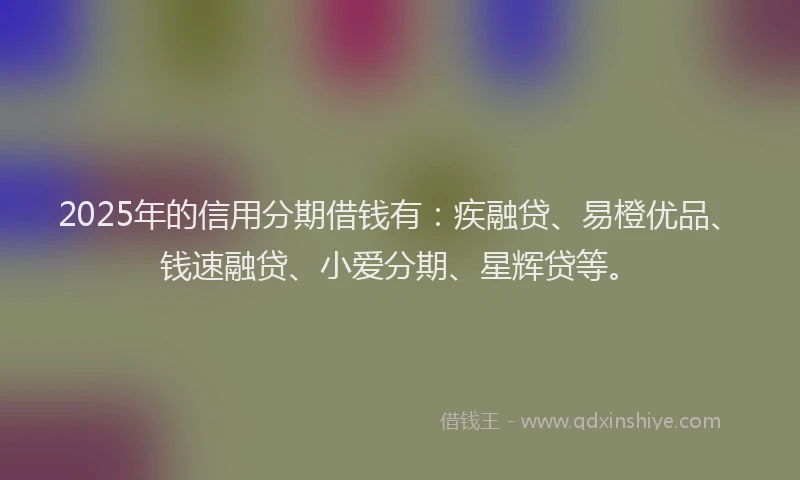 2025年的信用分期借钱有：疾融贷、易橙优品、钱速融贷、小爱分期、星辉贷等。
