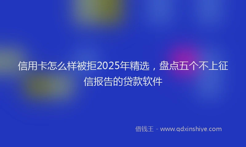 信用卡怎么样被拒2025年精选，盘点五个不上征信报告的贷款软件
