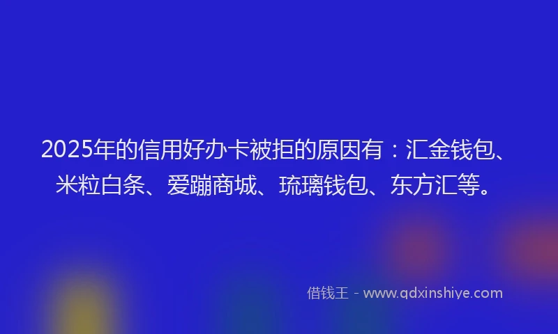 2025年的信用好办卡被拒的原因有：汇金钱包、米粒白条、爱蹦商城、琉璃钱包、东方汇等。