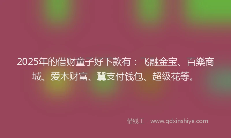 2025年的借财童子好下款有：飞融金宝、百樂商城、爱木财富、翼支付钱包、超级花等。