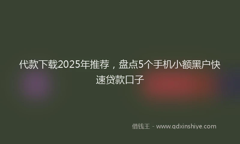 代款下载2025年推荐，盘点5个手机小额黑户快速贷款口子