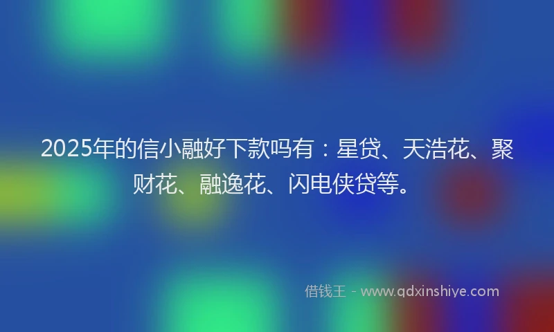 2025年的信小融好下款吗有：星贷、天浩花、聚财花、融逸花、闪电侠贷等。
