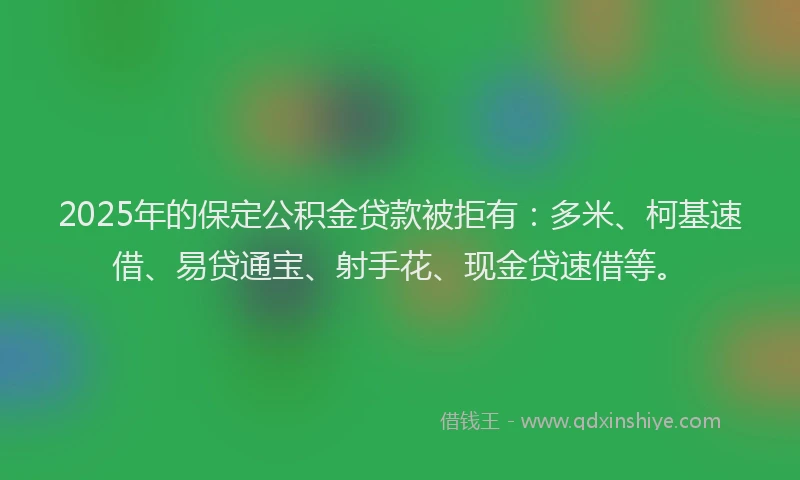 2025年的保定公积金贷款被拒有：多米、柯基速借、易贷通宝、射手花、现金贷速借等。
