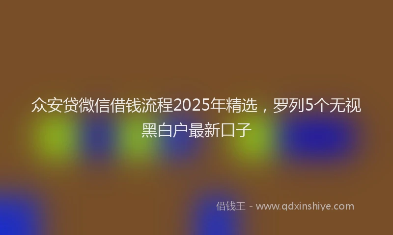 众安贷微信借钱流程2025年精选，罗列5个无视黑白户最新口子