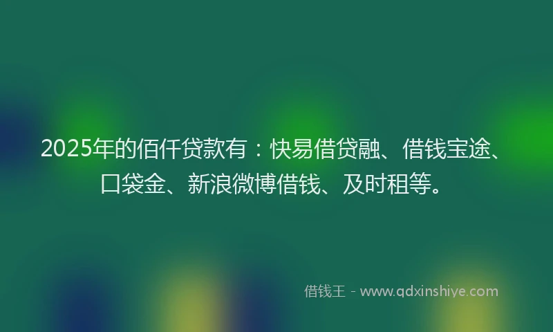 2025年的佰仟贷款有：快易借贷融、借钱宝途、口袋金、新浪微博借钱、及时租等。