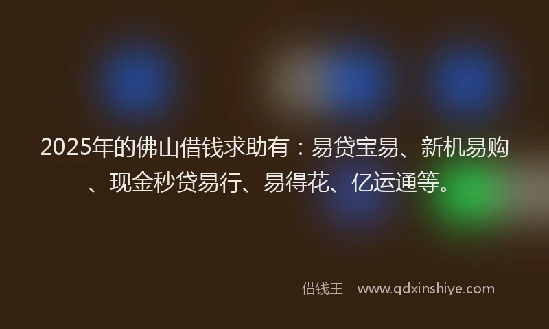 2025年的佛山借钱求助有：易贷宝易、新机易购、现金秒贷易行、易得花、亿运通等。
