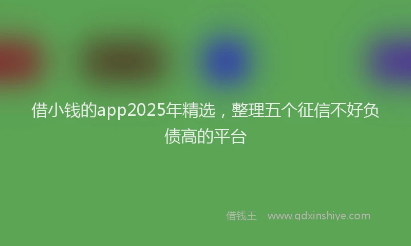 借小钱的app2025年精选，整理五个征信不好负债高的平台