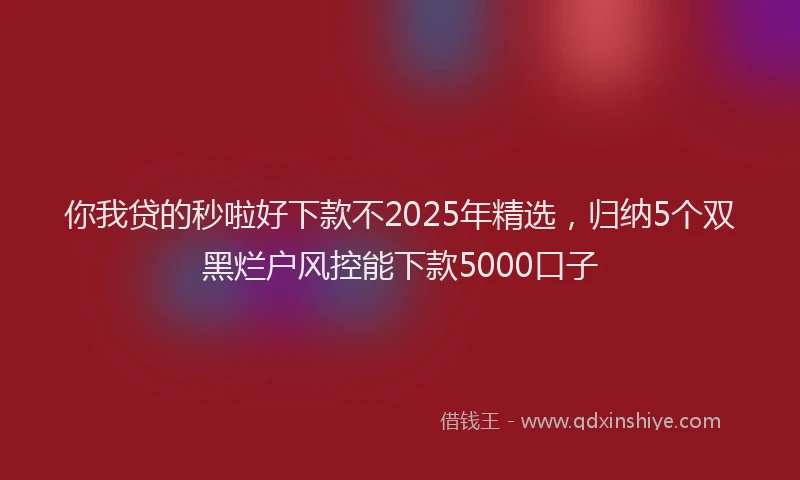 你我贷的秒啦好下款不2025年精选，归纳5个双黑烂户风控能下款5000口子