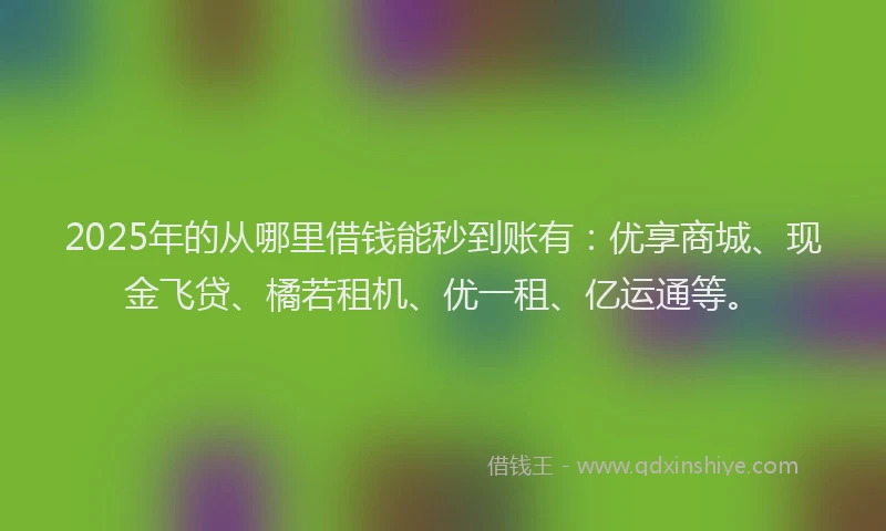 2025年的从哪里借钱能秒到账有：优享商城、现金飞贷、橘若租机、优一租、亿运通等。