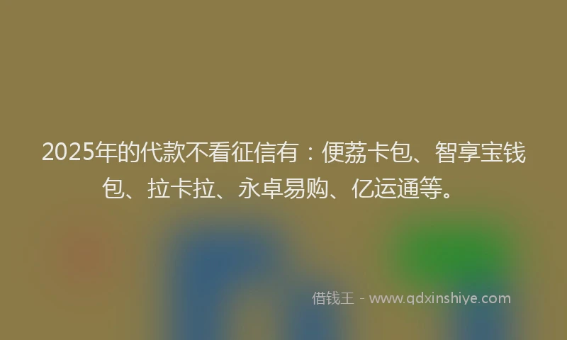 2025年的代款不看征信有：便荔卡包、智享宝钱包、拉卡拉、永卓易购、亿运通等。
