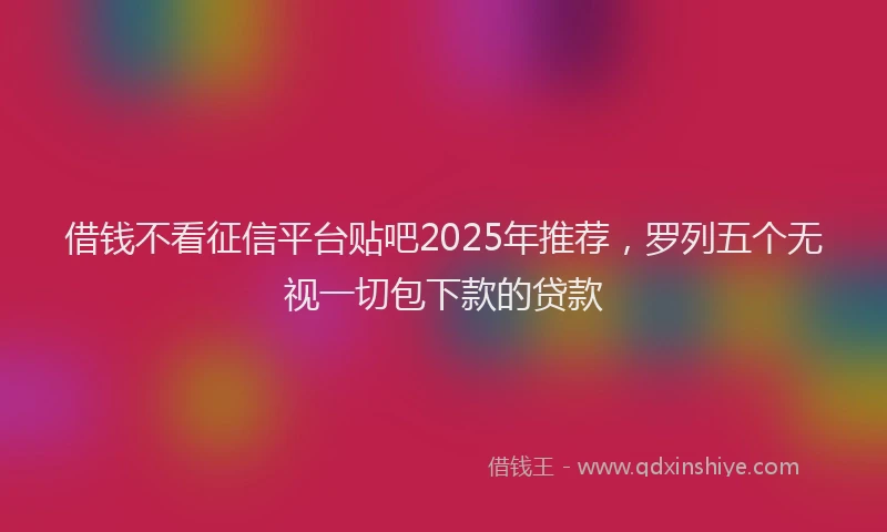 借钱不看征信平台贴吧2025年推荐，罗列五个无视一切包下款的贷款