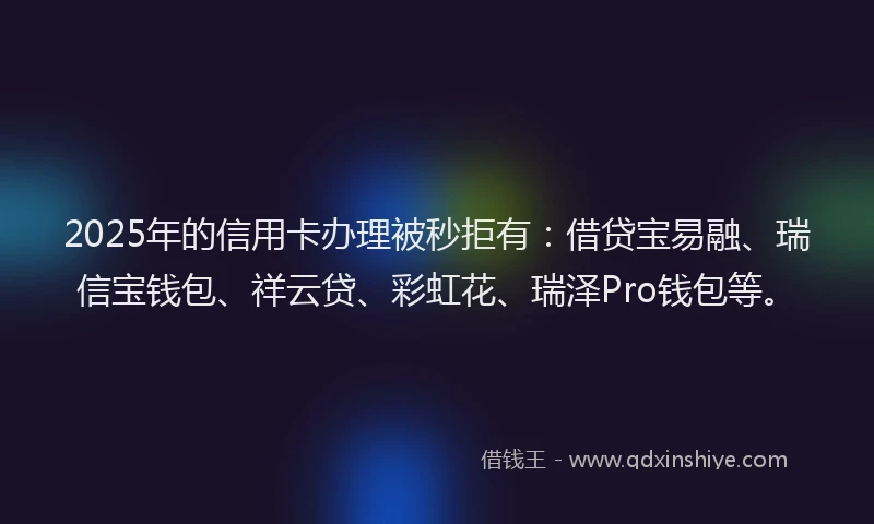 2025年的信用卡办理被秒拒有：借贷宝易融、瑞信宝钱包、祥云贷、彩虹花、瑞泽Pro钱包等。