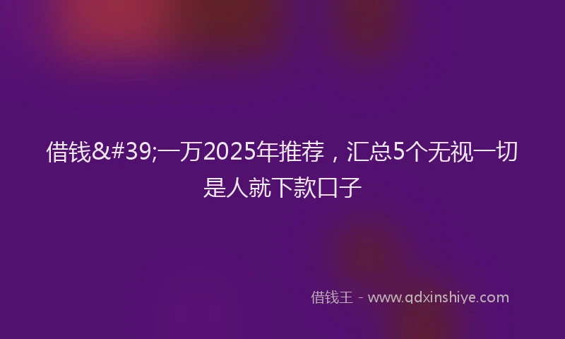 借钱&#39;一万2025年推荐，汇总5个无视一切是人就下款口子
