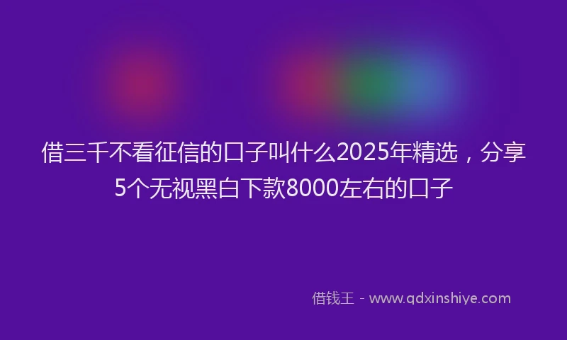 借三千不看征信的口子叫什么2025年精选，分享5个无视黑白下款8000左右的口子
