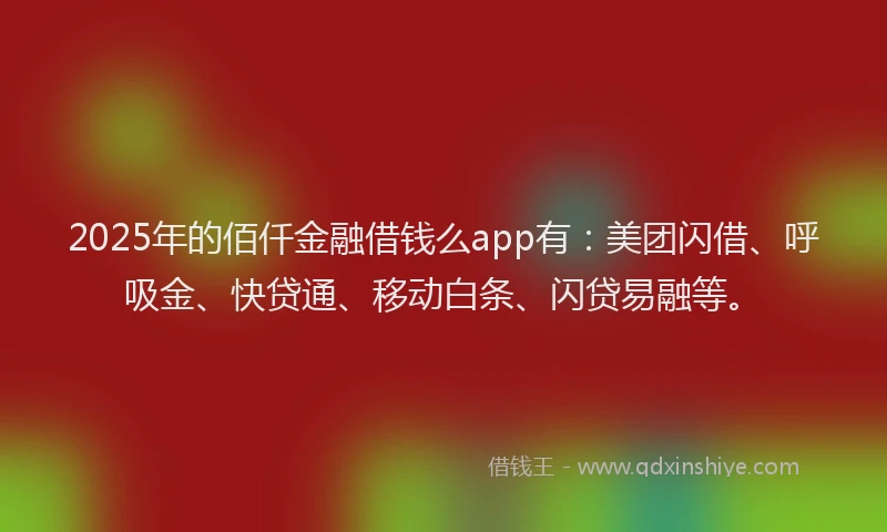 2025年的佰仟金融借钱么app有：美团闪借、呼吸金、快贷通、移动白条、闪贷易融等。
