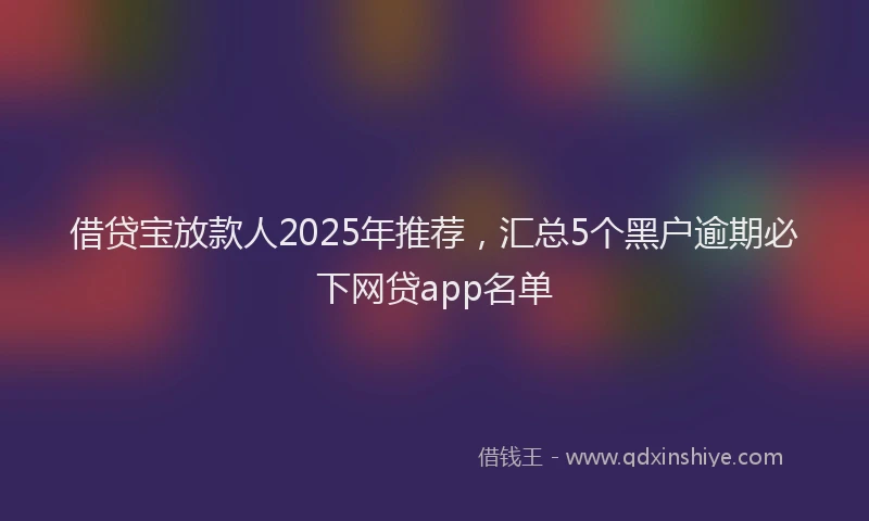 借贷宝放款人2025年推荐，汇总5个黑户逾期必下网贷app名单