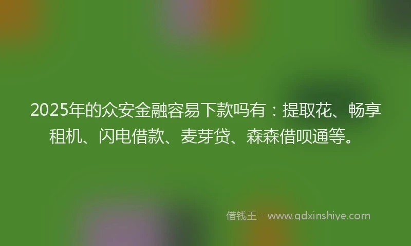 2025年的众安金融容易下款吗有：提取花、畅享租机、闪电借款、麦芽贷、森森借呗通等。