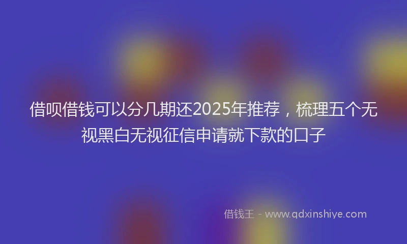 借呗借钱可以分几期还2025年推荐，梳理五个无视黑白无视征信申请就下款的口子