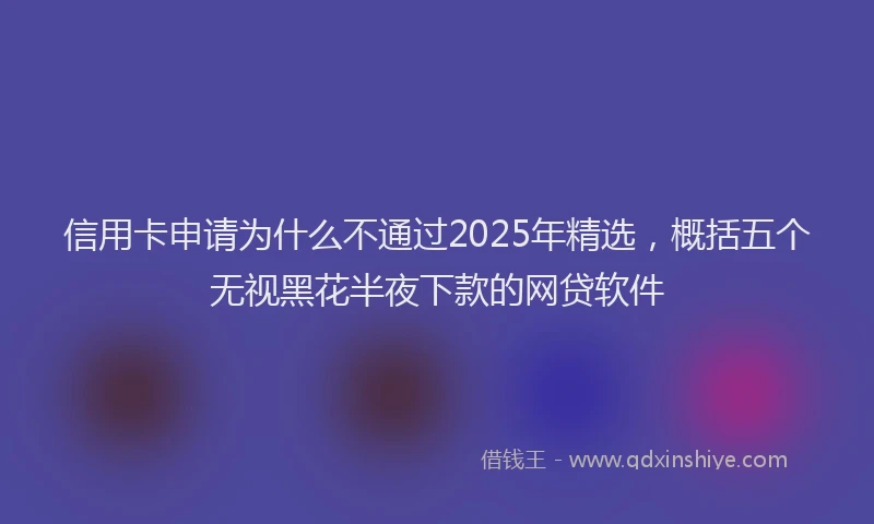 信用卡申请为什么不通过2025年精选，概括五个无视黑花半夜下款的网贷软件