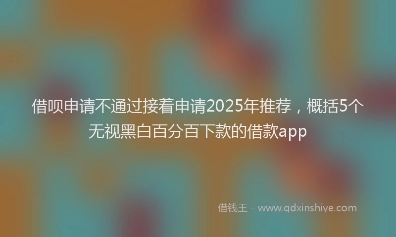 借呗申请不通过接着申请2025年推荐，概括5个无视黑白百分百下款的借款app