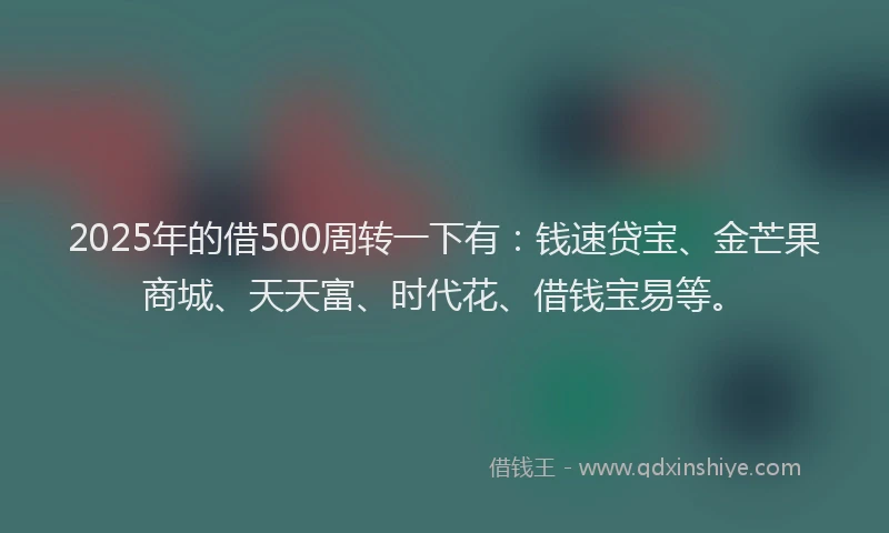 2025年的借500周转一下有：钱速贷宝、金芒果商城、天天富、时代花、借钱宝易等。