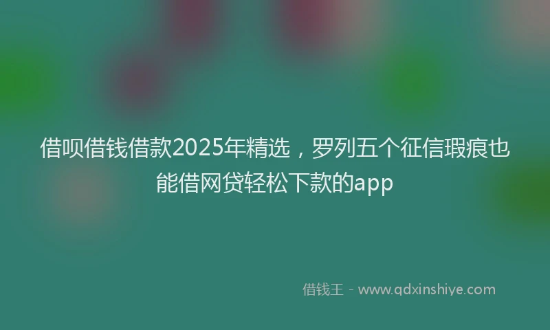 借呗借钱借款2025年精选，罗列五个征信瑕疵也能借网贷轻松下款的app