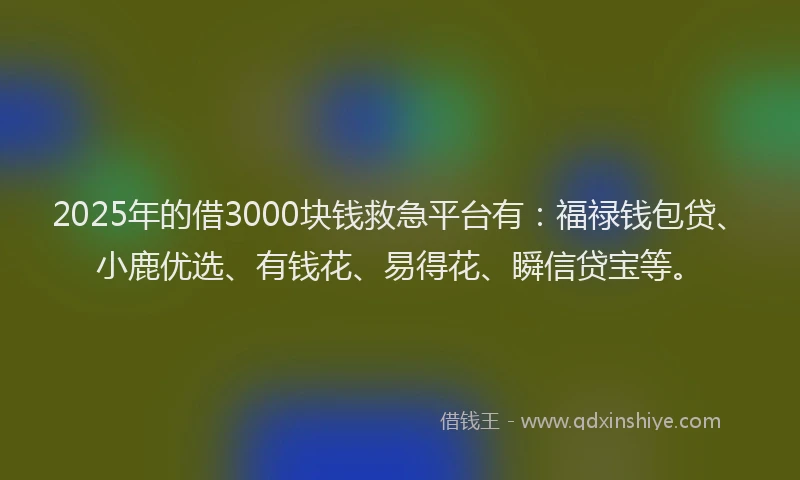 2025年的借3000块钱救急平台有：福禄钱包贷、小鹿优选、有钱花、易得花、瞬信贷宝等。