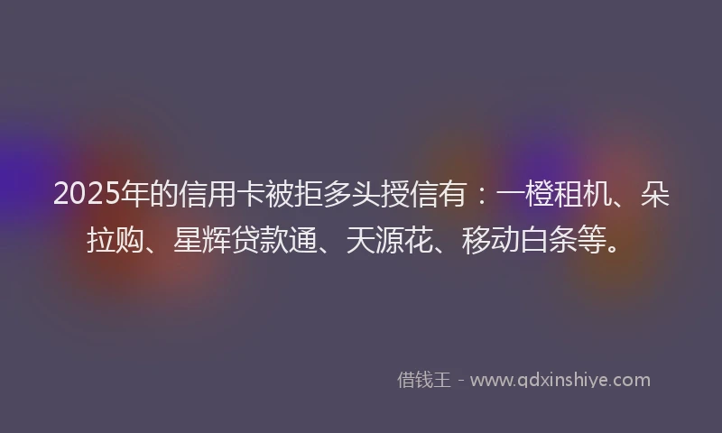 2025年的信用卡被拒多头授信有：一橙租机、朵拉购、星辉贷款通、天源花、移动白条等。