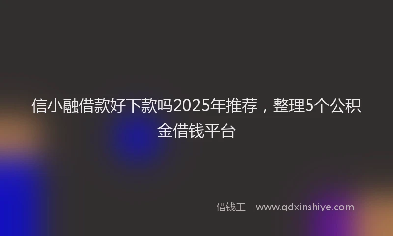 信小融借款好下款吗2025年推荐，整理5个公积金借钱平台