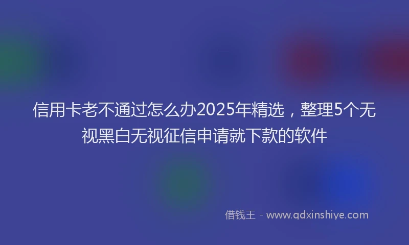 信用卡老不通过怎么办2025年精选，整理5个无视黑白无视征信申请就下款的软件