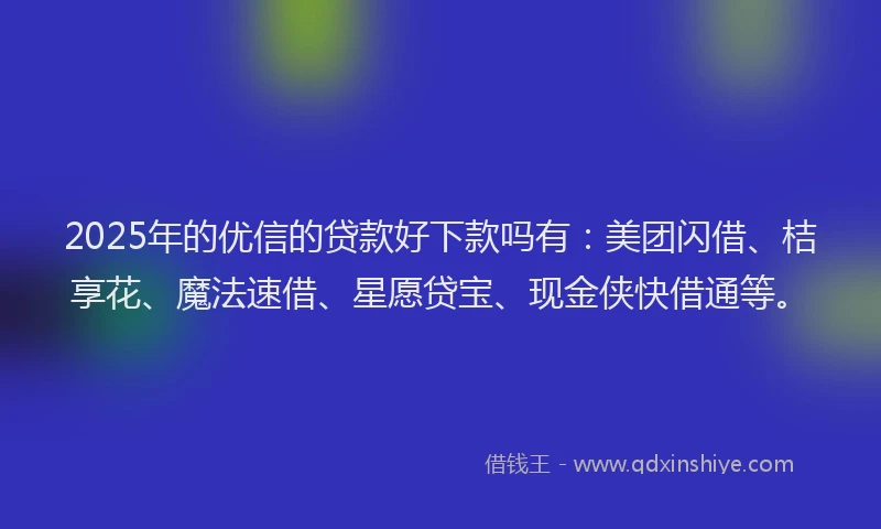 2025年的优信的贷款好下款吗有：美团闪借、桔享花、魔法速借、星愿贷宝、现金侠快借通等。