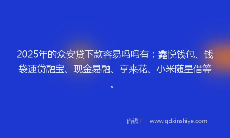 2025年的众安贷下款容易吗吗有：鑫悦钱包、钱袋速贷融宝、现金易融、享来花、小米随星借等。