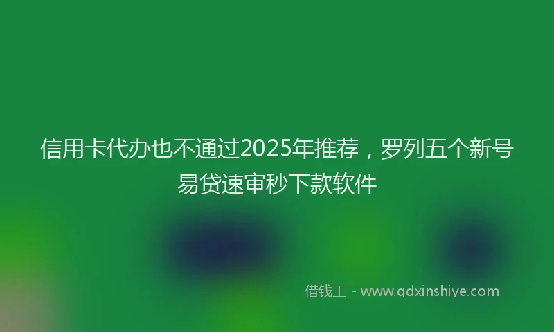 信用卡代办也不通过2025年推荐，罗列五个新号易贷速审秒下款软件