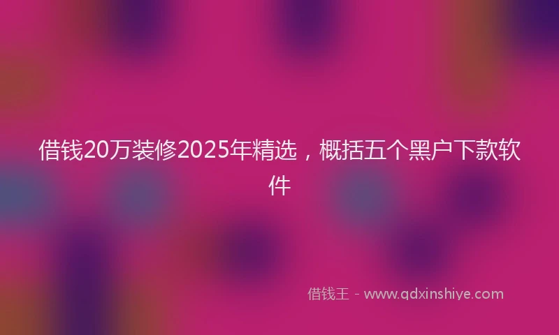 借钱20万装修2025年精选，概括五个黑户下款软件