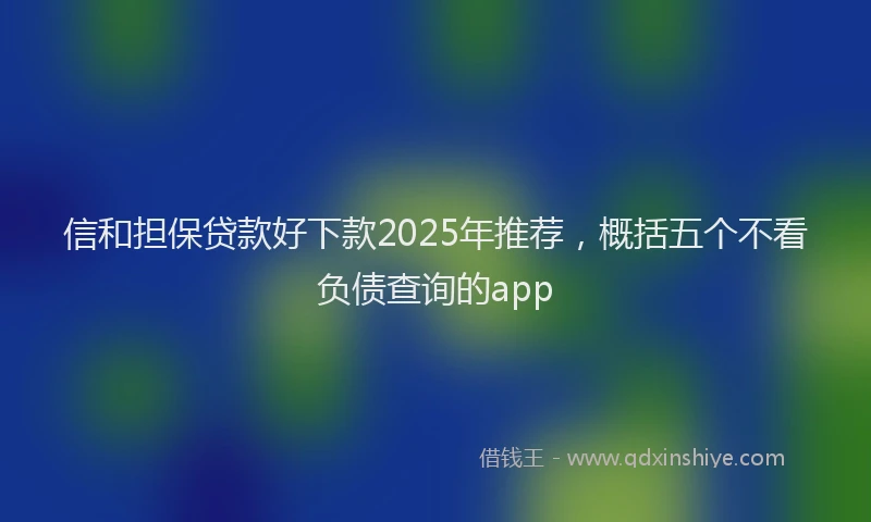 信和担保贷款好下款2025年推荐，概括五个不看负债查询的app