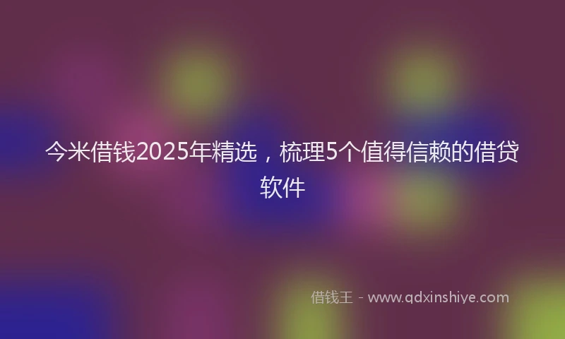 今米借钱2025年精选，梳理5个值得信赖的借贷软件