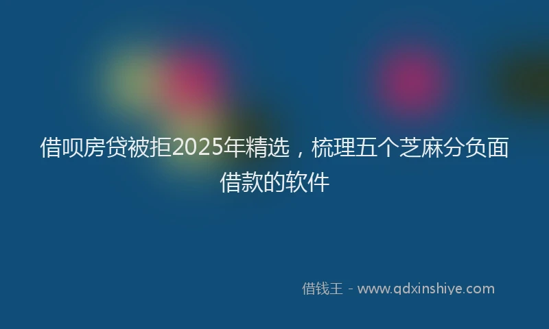 借呗房贷被拒2025年精选，梳理五个芝麻分负面借款的软件