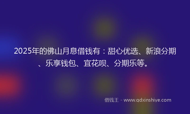2025年的佛山月息借钱有：甜心优选、新浪分期、乐享钱包、宜花呗、分期乐等。