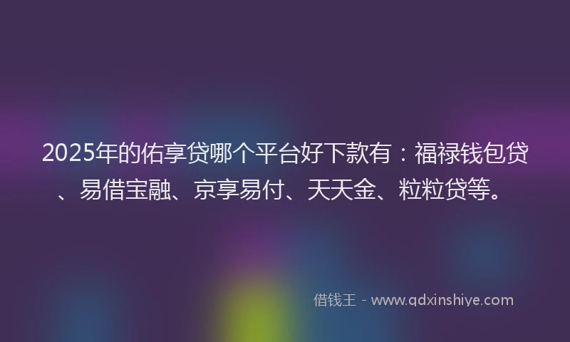 2025年的佑享贷哪个平台好下款有：福禄钱包贷、易借宝融、京享易付、天天金、粒粒贷等。