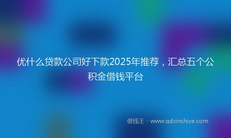 优什么贷款公司好下款2025年推荐，汇总五个公积金借钱平台